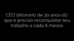 ​CEO bilionário de 30 anos diz que é preciso reconquistar seu trabalho a cada 6 meses 